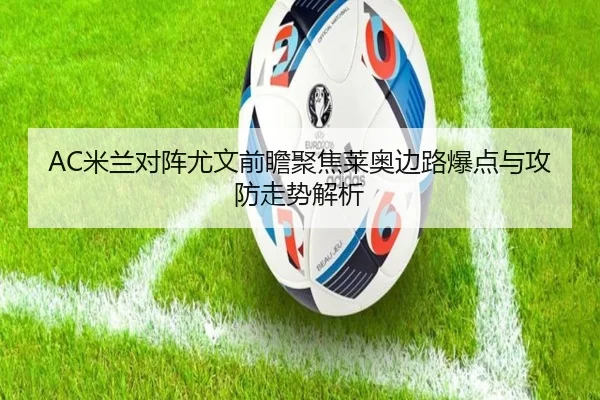 AC米兰对阵尤文前瞻聚焦莱奥边路爆点与攻防走势解析