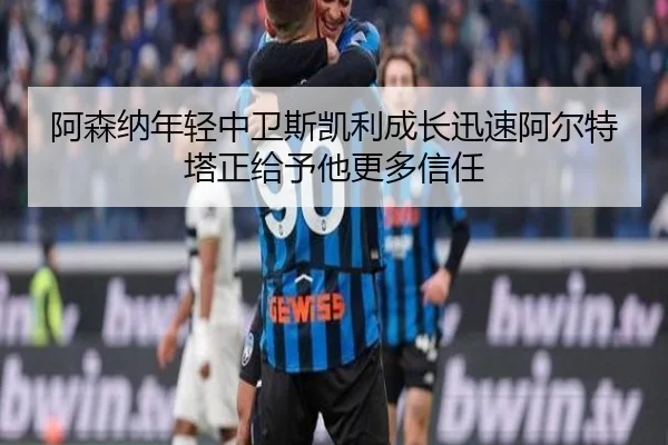 阿森纳年轻中卫斯凯利成长迅速阿尔特塔正给予他更多信任