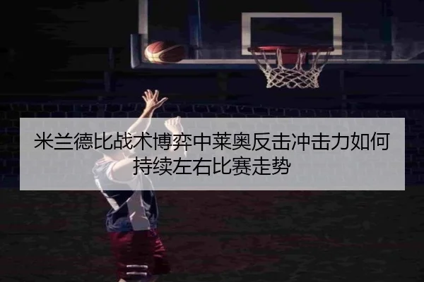 米兰德比战术博弈中莱奥反击冲击力如何持续左右比赛走势